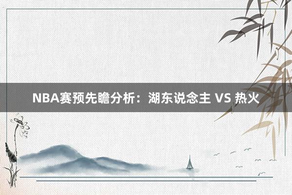 NBA赛预先瞻分析:湖东说念主 VS 热火